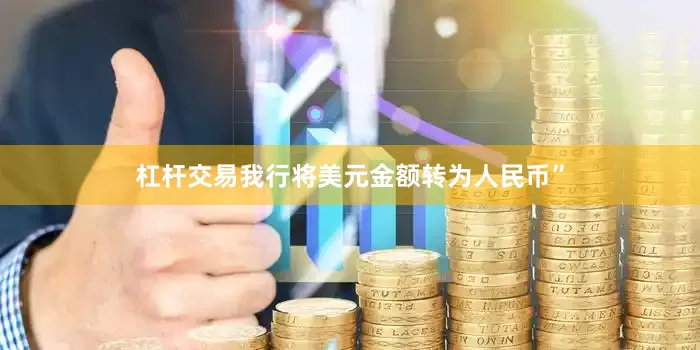 杠杆交易我行将美元金额转为人民币”