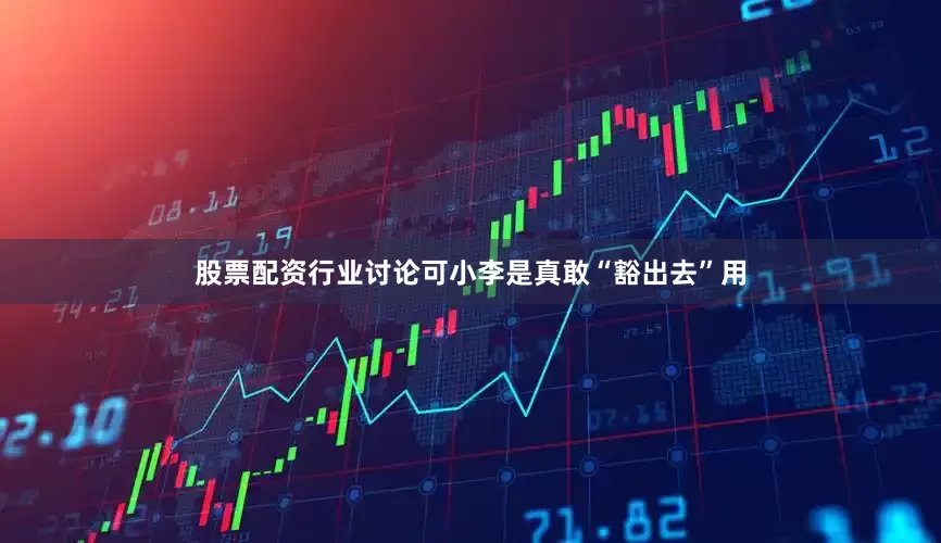 股票配资行业讨论可小李是真敢“豁出去”用
