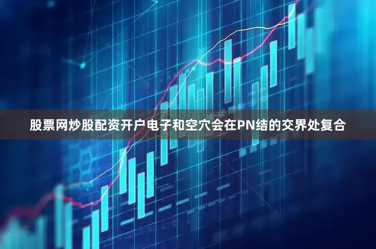 股票网炒股配资开户电子和空穴会在PN结的交界处复合