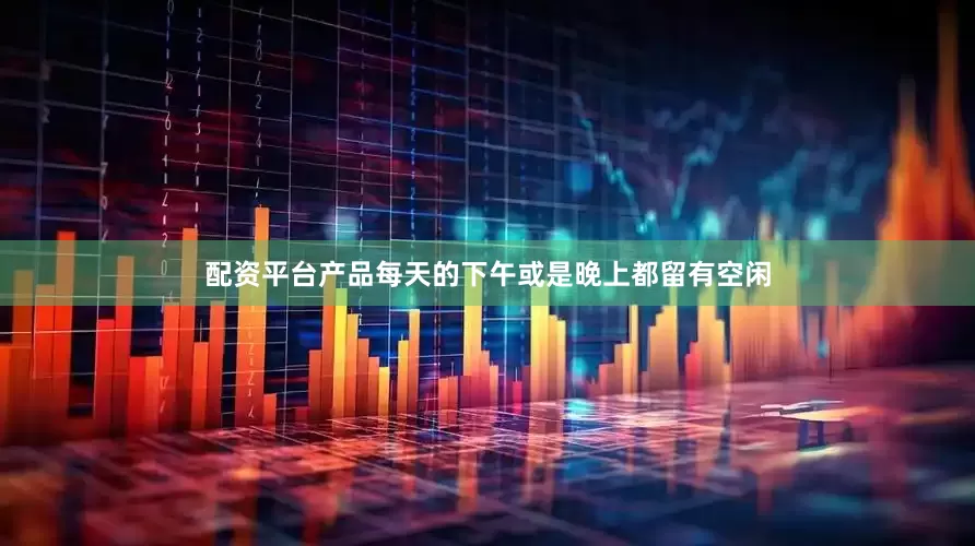 配资平台产品每天的下午或是晚上都留有空闲