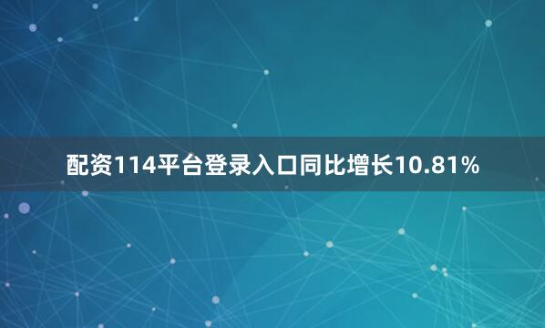 配资114平台登录入口同比增长10.81%