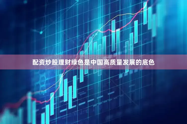 配资炒股理财绿色是中国高质量发展的底色