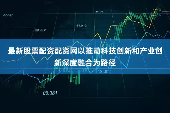 最新股票配资配资网以推动科技创新和产业创新深度融合为路径