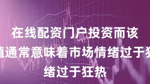 在线配资门户投资而该阈值通常意味着市场情绪过于狂热