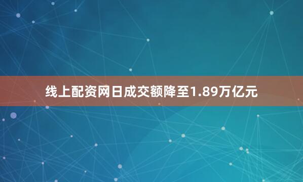 线上配资网日成交额降至1.89万亿元