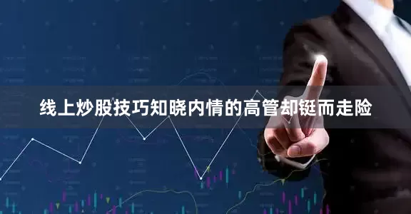 线上炒股技巧知晓内情的高管却铤而走险