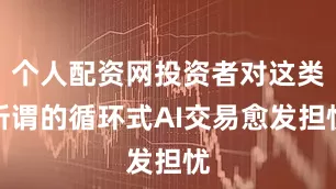 个人配资网投资者对这类所谓的循环式AI交易愈发担忧