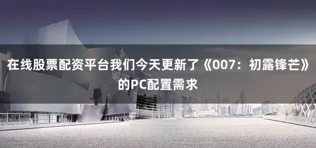 在线股票配资平台我们今天更新了《007：初露锋芒》的PC配置需求