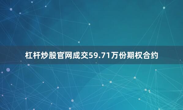 杠杆炒股官网成交59.71万份期权合约